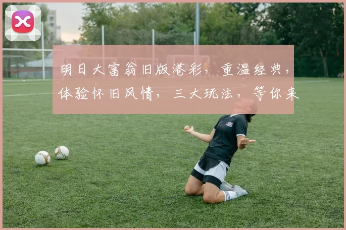 明日大富翁旧版港彩，重温经典，体验怀旧风情，三大玩法，等你来挑战
